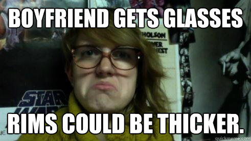 Boyfriend gets glasses Rims could be thicker.  Disapproving hipster gf