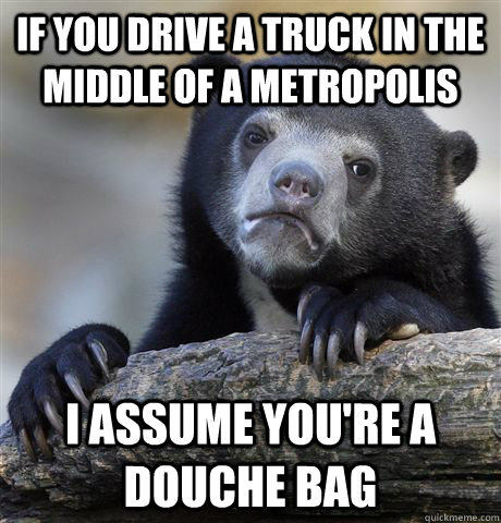 If you drive a truck in the middle of a metropolis I assume you're a douche bag - If you drive a truck in the middle of a metropolis I assume you're a douche bag  Confession Bear