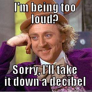 I'M BEING TOO LOUD? SORRY, I'LL TAKE IT DOWN A DECIBEL Condescending Wonka