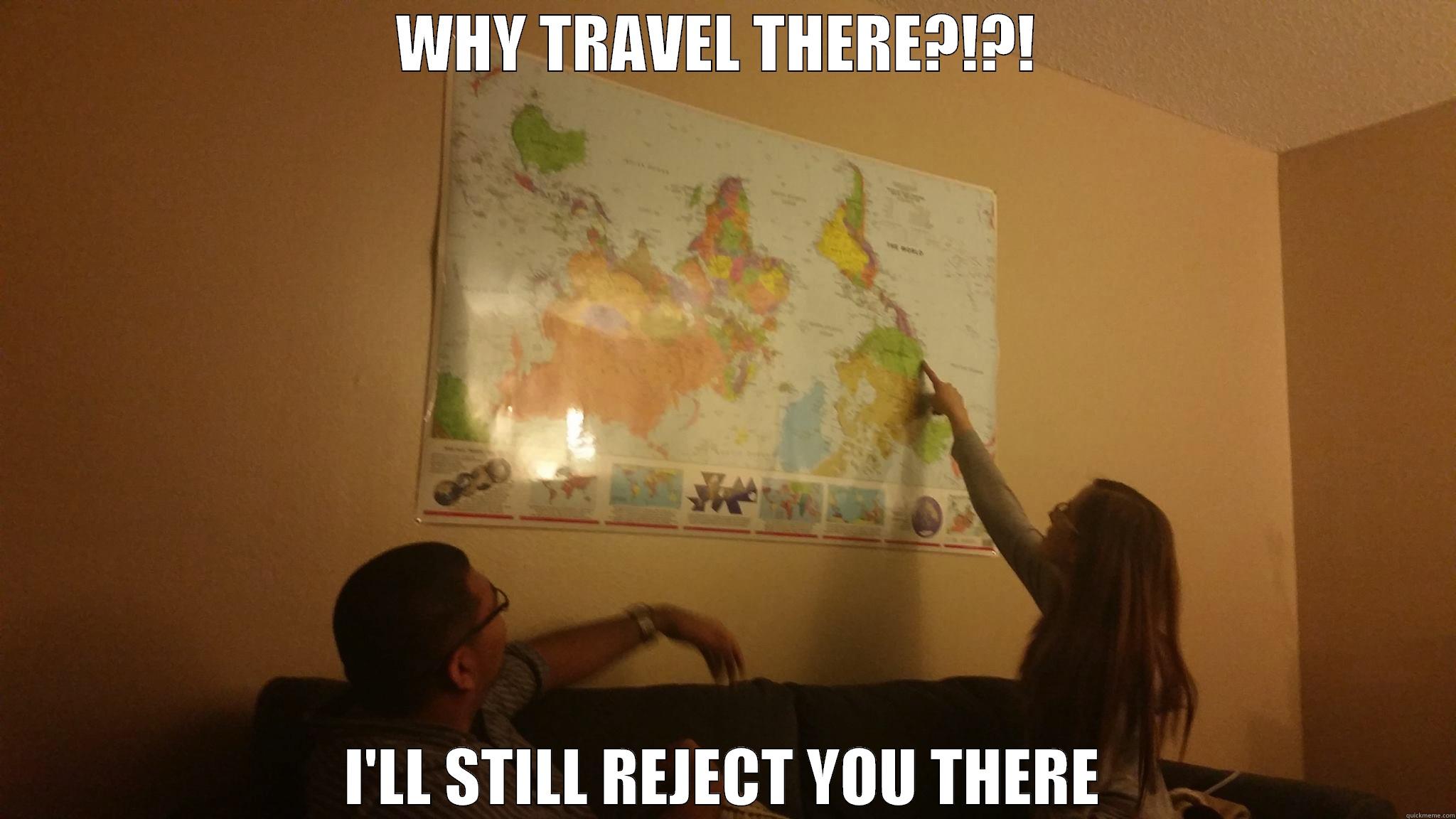 WHY TRAVEL THERE?!?!  I'LL STILL REJECT YOU THERE Misc