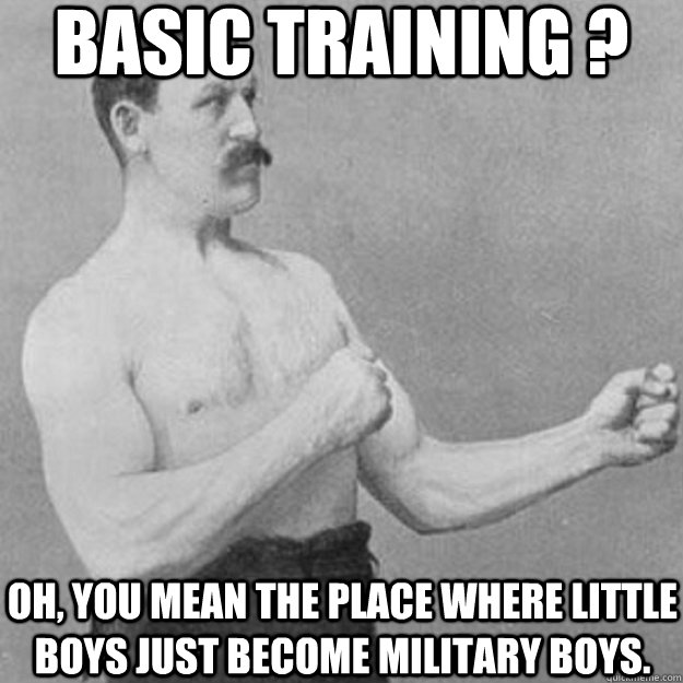basic training ? oh, you mean the place where little boys just become military boys.  overly manly man