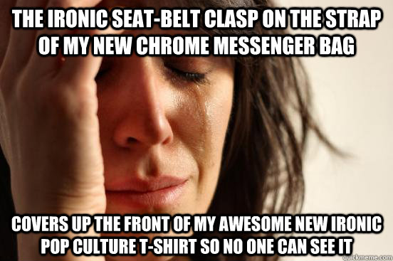 The ironic seat-belt clasp on the strap of my new Chrome messenger bag covers up the front of my awesome new ironic pop culture t-shirt so no one can see it  First World Problems