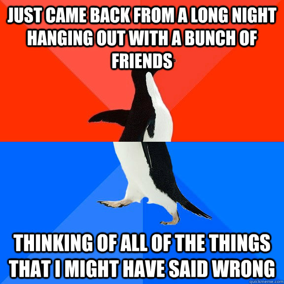 just came back from a long night  hanging out with a bunch of friends thinking of all of the things that i might have said wrong  Socially Awesome Awkward Penguin