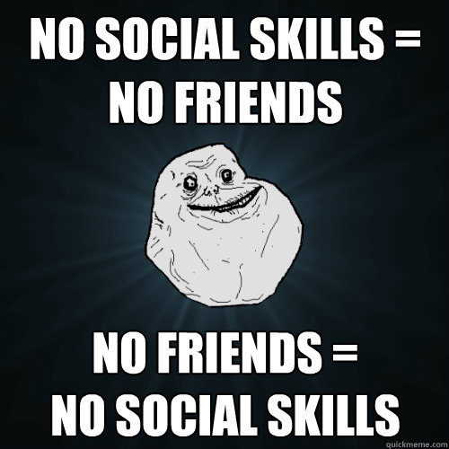 no social skills = no friends no friends =
no social skills - no social skills = no friends no friends =
no social skills  Forever Alone