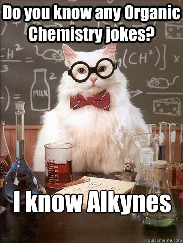 Do you know any Organic Chemistry jokes? I know Alkynes  Chemistry Cat