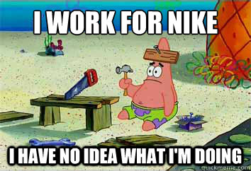 I work for Nike I have no idea what i'm doing  I have no idea what Im doing - Patrick Star