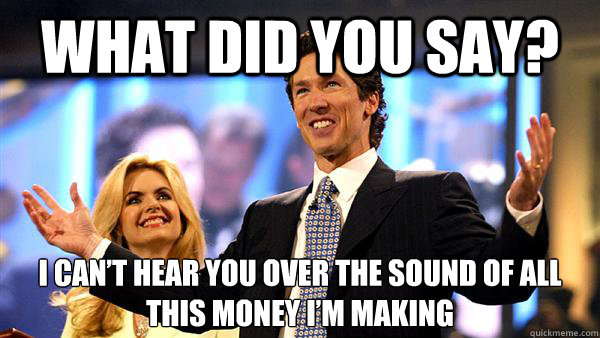 What did you say? I can’t hear you over the sound of all this money I’m making  Joel Osteen