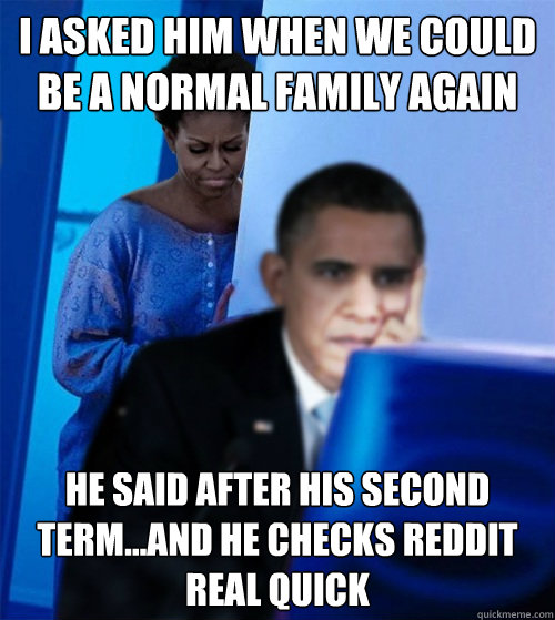 I asked him when we could be a normal family again he said after his second term...and he checks reddit real quick - I asked him when we could be a normal family again he said after his second term...and he checks reddit real quick  Obamas Wife