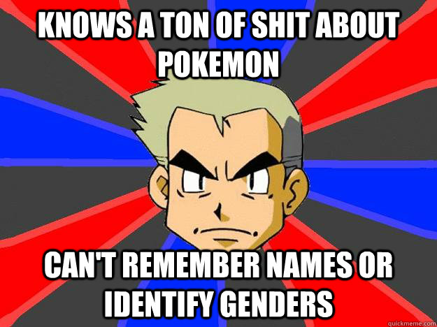 Knows a ton of shit about Pokemon can't remember names or identify genders  Professor Oak