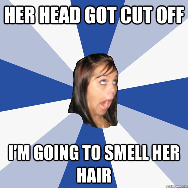 Her head got cut off i'm going to smell her hair  Annoying Facebook Girl