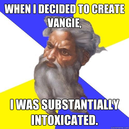 When I decided to create Vangie, I was substantially intoxicated.  Advice God