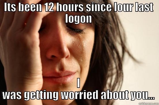 ITS BEEN 12 HOURS SINCE LOUR LAST LOGON I WAS GETTING WORRIED ABOUT YOU... First World Problems