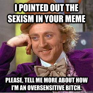 I pointed out the sexism in your meme Please, tell me more about how I'm an oversensitive bitch.  Academic wonka