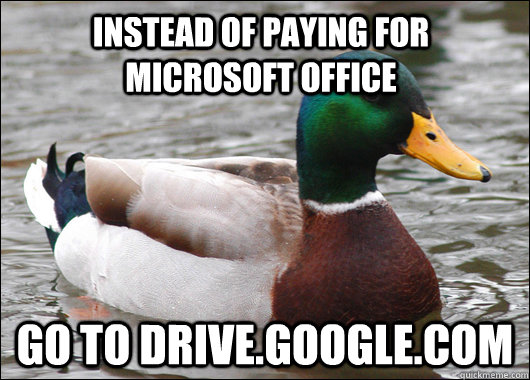 Instead of paying for microsoft office Go to Drive.Google.com  Actual Advice Mallard