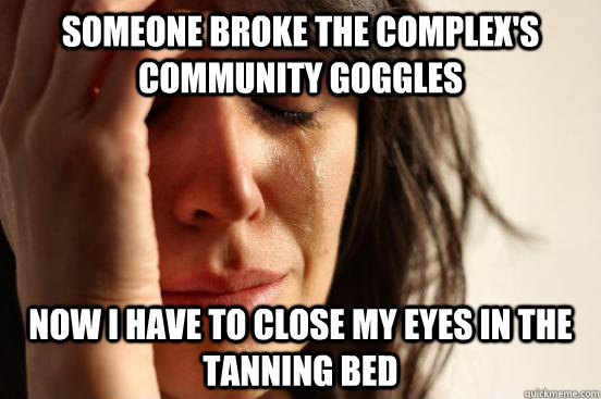 Someone broke the complex's community goggles now i have to close my eyes in the tanning bed  First World Problems