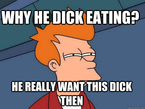 he really want this dick then why he dick eating?  Futurama Fry