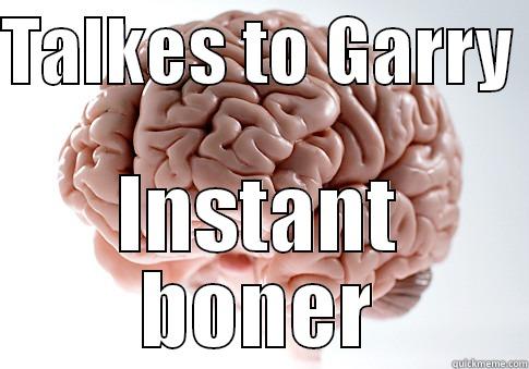 TALKES TO GARRY  INSTANT BONER Scumbag Brain