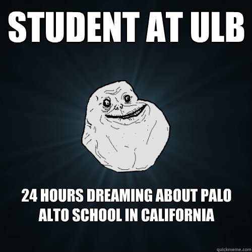 Student at ULB 24 hours dreaming about Palo Alto School in california  Forever Alone