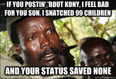 If you postin' 'bout Kony, I feel bad for you son. I snatched 99 children and your status saved none - If you postin' 'bout Kony, I feel bad for you son. I snatched 99 children and your status saved none  Kony