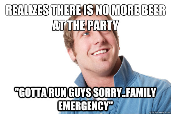 Realizes there is no more beer at the party 