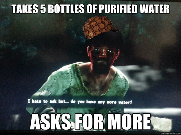 Takes 5 bottles of purified water asks for more  Scumbag Carlos - Fallout 3