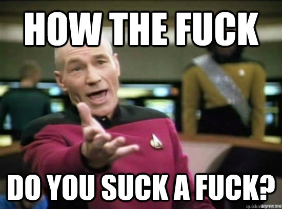 How the fuck do you suck a fuck?  Annoyed Picard HD