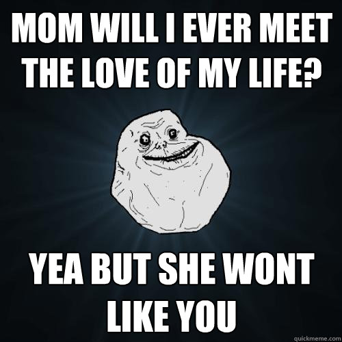 mom will i ever meet the love of my life? yea but she wont like you  Forever Alone