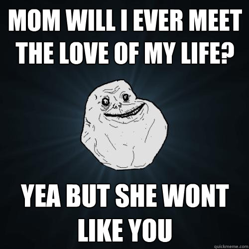 mom will i ever meet the love of my life? yea but she wont like you - mom will i ever meet the love of my life? yea but she wont like you  Forever Alone