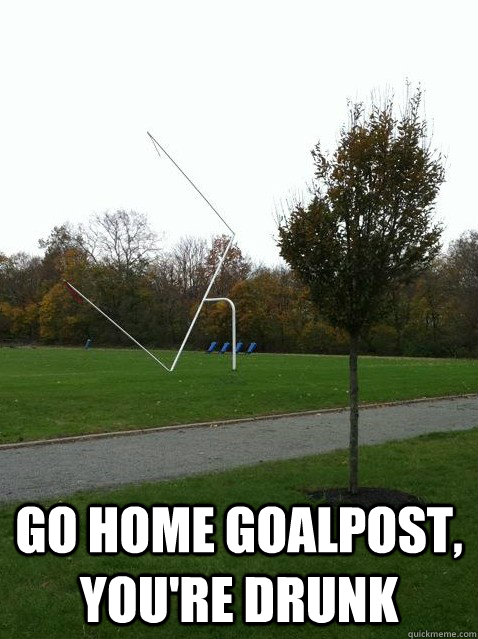  go home goalpost, you're drunk -  go home goalpost, you're drunk  Sad Goalpost
