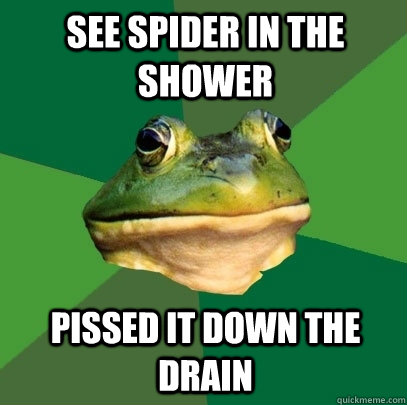 See spider in the shower Pissed it down the drain  Foul Bachelor Frog