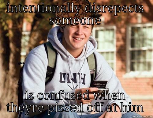 INTENTIONALLY DISREPECTS SOMEONE IS CONFUSED WHEN THEYRE PISSED OFF AT HIM College Freshman