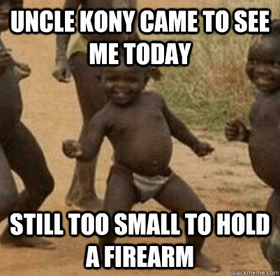 Uncle Kony came to see me today still too small to hold a firearm  3rd world success kid