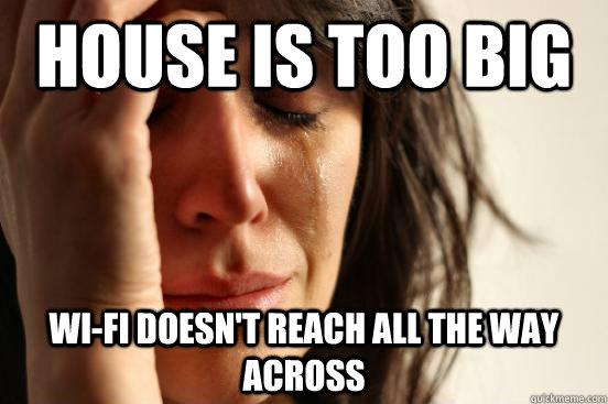 House is too big WI-fi doesn't reach all the way across - House is too big WI-fi doesn't reach all the way across  First World Problems