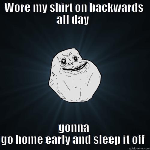 WORE MY SHIRT ON BACKWARDS ALL DAY  GONNA GO HOME EARLY AND SLEEP IT OFF  Forever Alone