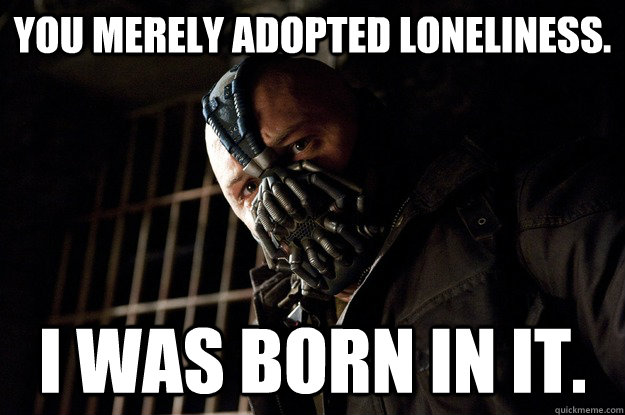 You merely Adopted loneliness. I was born in it.  Angry Bane