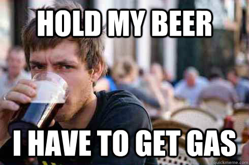 hold my beer i have to get gas  Lazy College Senior