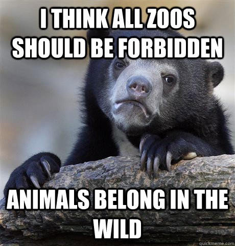 I think all zoos should be forbidden Animals belong in the wild - I think all zoos should be forbidden Animals belong in the wild  confessionbear