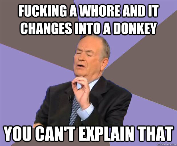 Fucking a whore and it changes into a donkey You can't explain that  Bill O Reilly