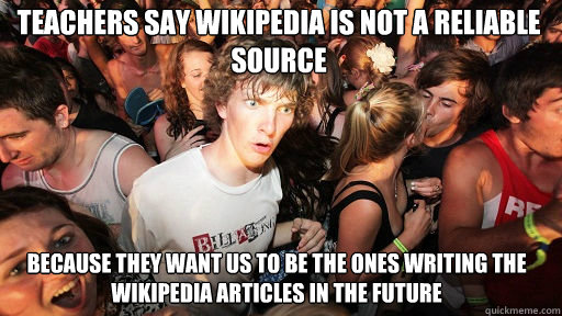 teachers say wikipedia is not a reliable source
 because they want us to be the ones writing the wikipedia articles in the future  Sudden Clarity Clarence