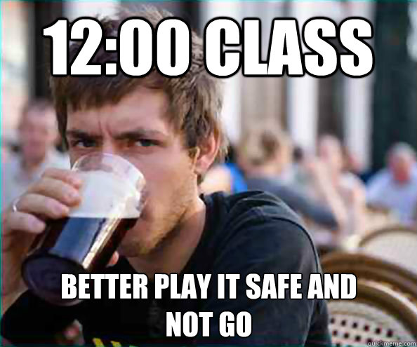 12:00 class better play it safe and
not go  Lazy College Senior