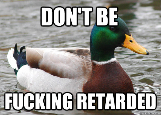 Don't be fucking retarded  Actual Advice Mallard