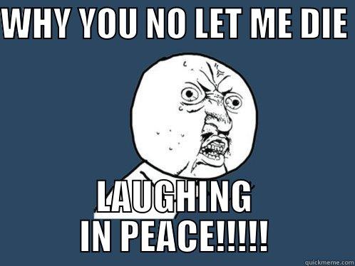 WHY YOU NO LET ME DIE  LAUGHING IN PEACE!!!!! Y U No