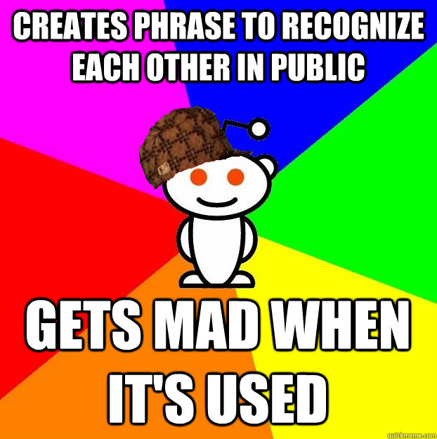 creates phrase to recognize each other in public gets mad when it's used  Scumbag Redditor