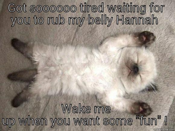 GOT SOOOOOO TIRED WAITING FOR YOU TO RUB MY BELLY HANNAH  WAKE ME UP WHEN YOU WANT SOME 