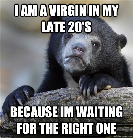 I am a virgin in my late 20's Because im waiting for the right one - I am a virgin in my late 20's Because im waiting for the right one  Confession Bear