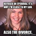 Refused an epidural, it's why I'm close to my son. Also the divorce.  