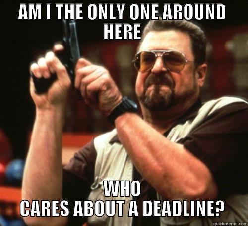 AM I THE ONLY ONE AROUND HERE WHO CARES ABOUT A DEADLINE? Am I The Only One Around Here
