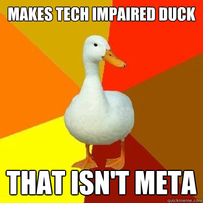 Makes Tech Impaired Duck That isn't meta  Tech Impaired Duck