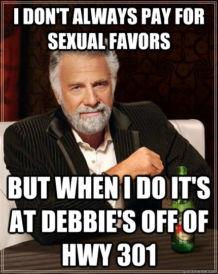 I don't always pay for sexual favors but when I do it's at Debbie's off of hwy 301  The Most Interesting Man In The World