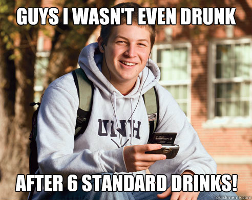 guys i wasn't even drunk after 6 standard Drinks!  College Freshman